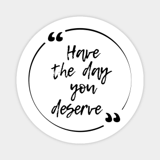 Have the day you deserve Magnet